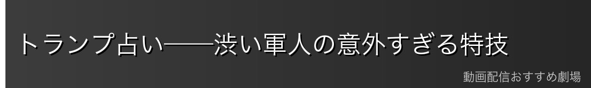 トランプ占い——渋い軍人の意外すぎる特技
