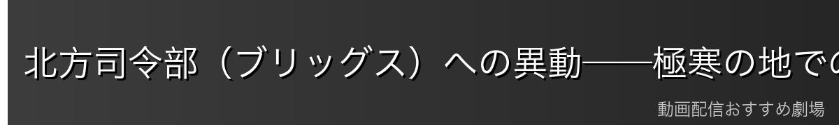 北方司令部(ブリッグス)への異動——極寒の地での任務
