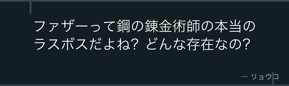 ファザーって鋼の錬金術師の本当のラスボスだよね？どんな存在なの？