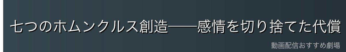 七つのホムンクルス創造——感情を切り捨てた代償