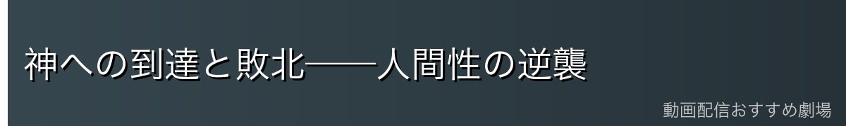神への到達と敗北——人間性の逆襲