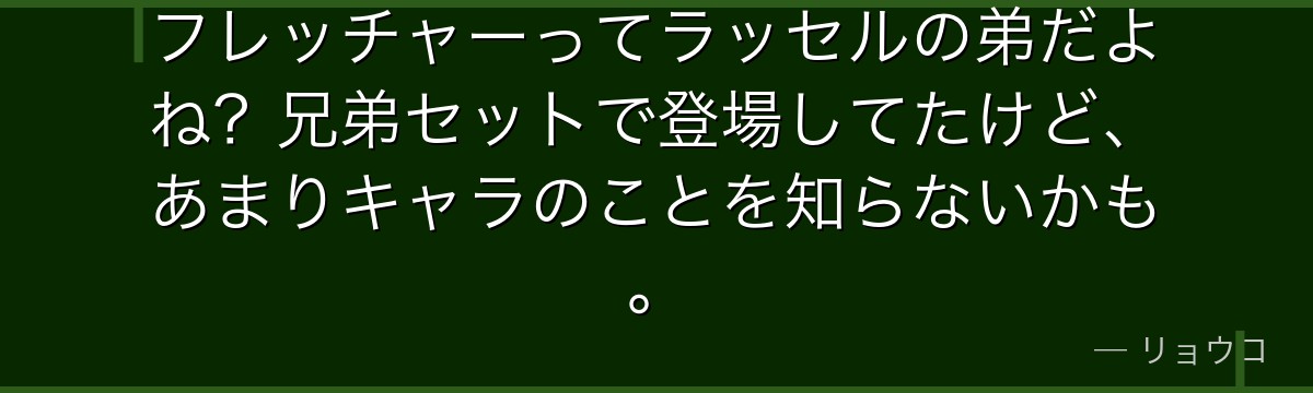 フレッチャーってラッセルの弟だよね?兄弟セットで登場してたけど、あまりキャラのことを知らないかも。