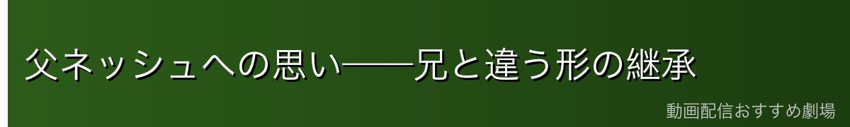 父ネッシュへの思い——兄と違う形の継承