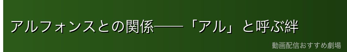 アルフォンスとの関係——「アル」と呼ぶ絆