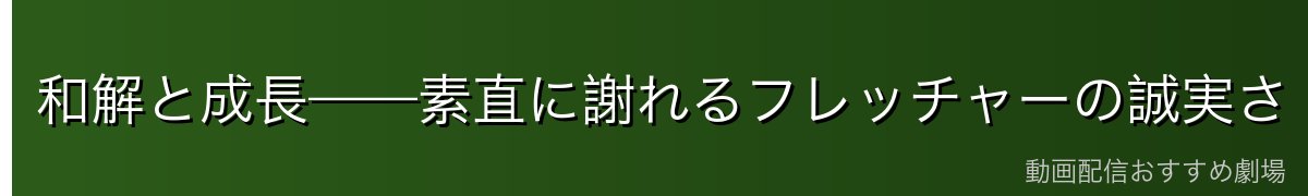 和解と成長——素直に謝れるフレッチャーの誠実さ