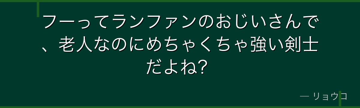 フーってランファンのおじいさんで、老人なのにめちゃくちゃ強い剣士だよね？