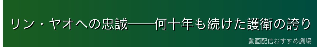 リン・ヤオへの忠誠——何十年も続けた護衛の誇り