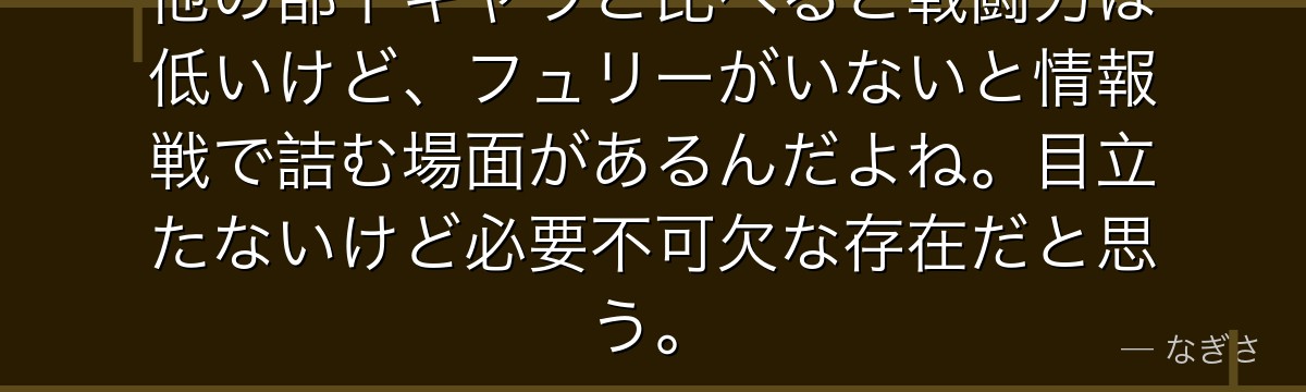 他の部下キャラと比べると戦闘力は低いけど、フュリーがいないと情報戦で詰む場面があるんだよね。目立たないけど必要不可欠な存在だと思う。