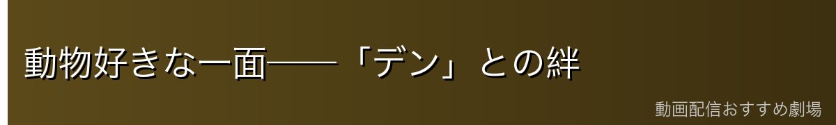 動物好きな一面——「デン」との絆