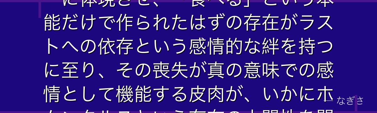 グラトニーを分析すると、鋼の錬金術師が『感情の不完全な模倣と本物の喪失感』というテーマをグラトニーに体現させ、「食べる」という本能だけで作られたはずの存在がラストへの依存という感情的な絆を持つに至り、その喪失が真の意味での感情として機能する皮肉が、いかにホムンクルスという存在の人間性を問い直すテーマと呼応しているかが伝わってくるんだよね