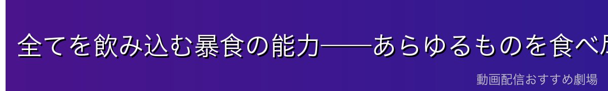 全てを飲み込む暴食の能力——あらゆるものを食べ尽くす恐怖