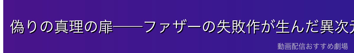 偽りの真理の扉——ファザーの失敗作が生んだ異次元空間