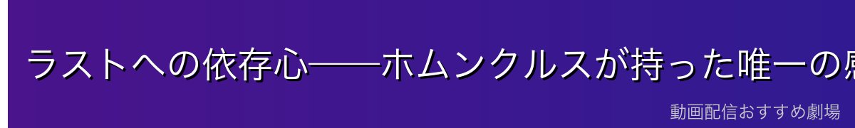 ラストへの依存心——ホムンクルスが持った唯一の感情