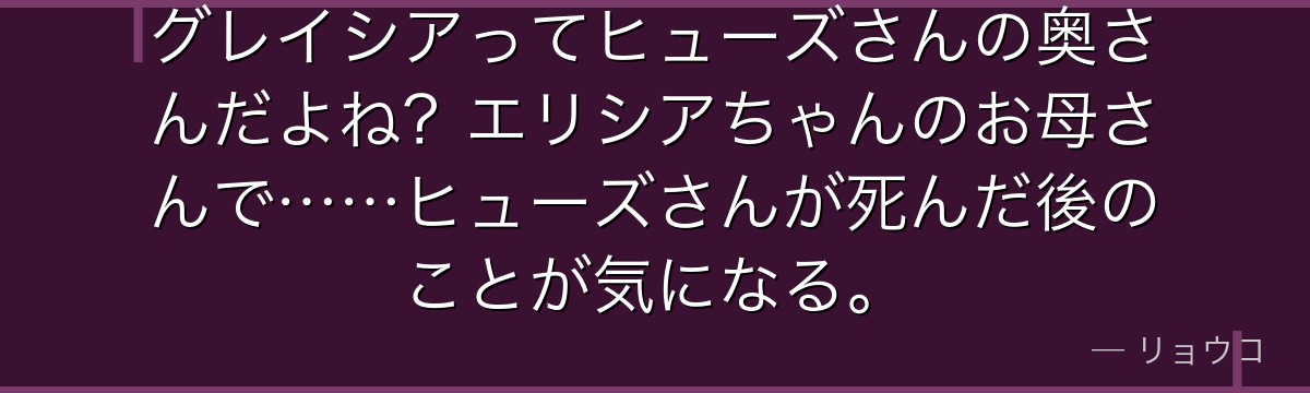 グレイシアってヒューズさんの奥さんだよね？エリシアちゃんのお母さんで……ヒューズさんが死んだ後のことが気になる。