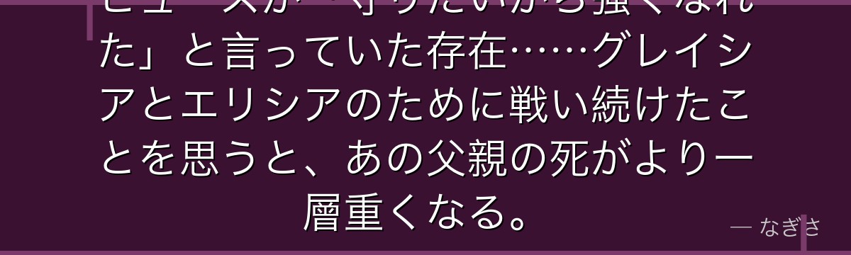 ヒューズが「守りたいから強くなれた」と言っていた存在……グレイシアとエリシアのために戦い続けたことを思うと、あの父親の死がより一層重くなる。