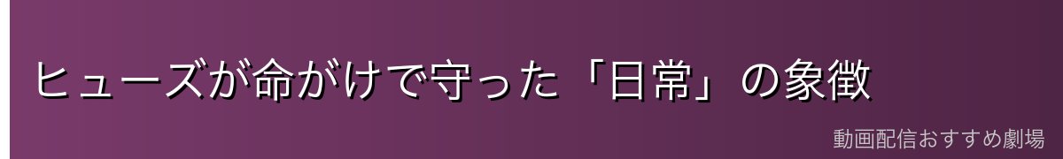 ヒューズが命がけで守った「日常」の象徴