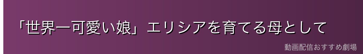 「世界一可愛い娘」エリシアを育てる母として