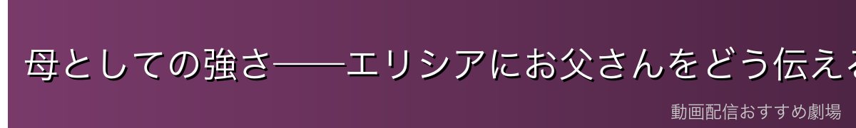 母としての強さ——エリシアにお父さんをどう伝えるか
