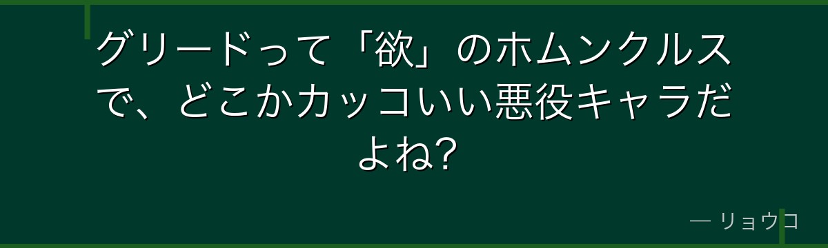 グリードって「欲」のホムンクルスで、どこかカッコいい悪役キャラだよね?