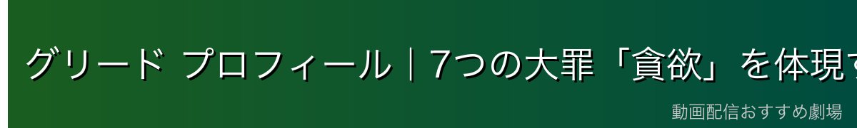 グリード プロフィール|7つの大罪「貪欲」を体現するホムンクルス