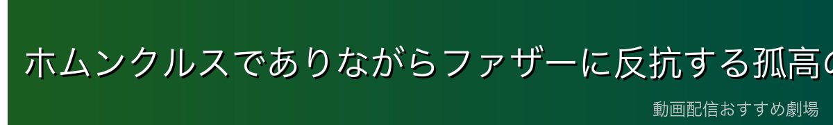 ホムンクルスでありながらファザーに反抗する孤高の欲望