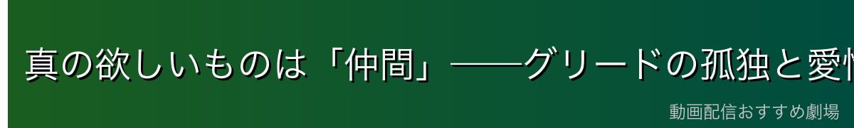 真の欲しいものは「仲間」——グリードの孤独と愛情