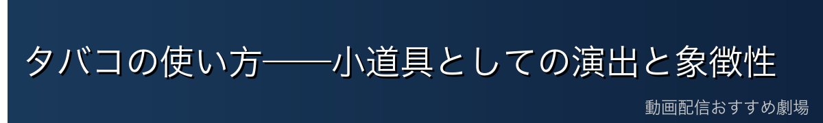 タバコの使い方——小道具としての演出と象徴性
