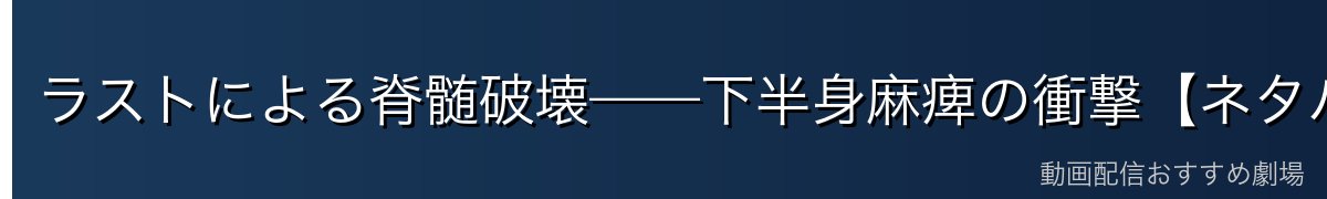 ラストによる脊髄破壊——下半身麻痺の衝撃【ネタバレ注意】