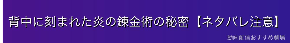 背中に刻まれた炎の錬金術の秘密【ネタバレ注意】