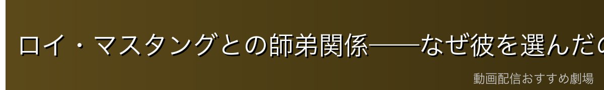 ロイ・マスタングとの師弟関係——なぜ彼を選んだのか