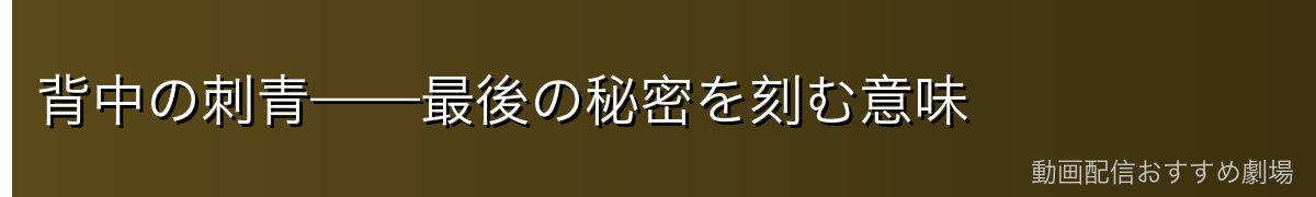 背中の刺青——最後の秘密を刻む意味