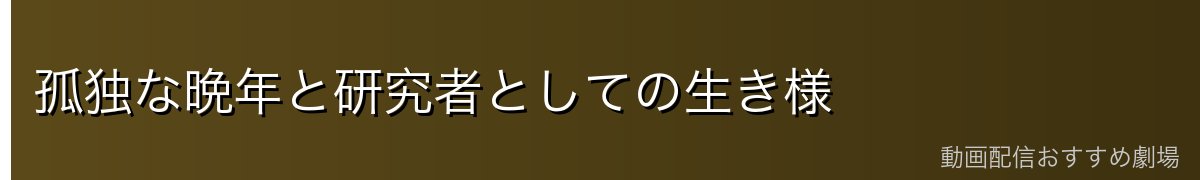 孤独な晩年と研究者としての生き様