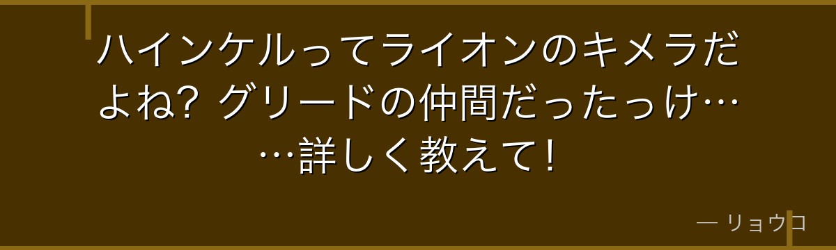 ハインケルってライオンのキメラだよね?グリードの仲間だったっけ……詳しく教えて!