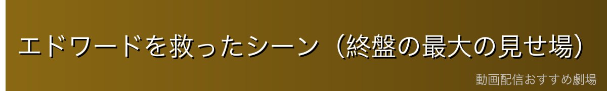 エドワードを救ったシーン(終盤の最大の見せ場)
