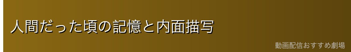 人間だった頃の記憶と内面描写