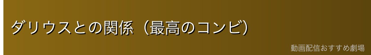 ダリウスとの関係(最高のコンビ)