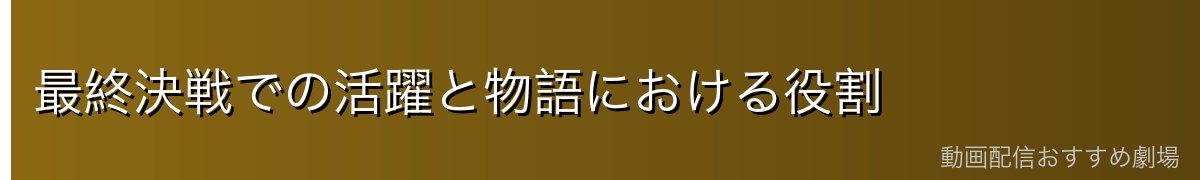 最終決戦での活躍と物語における役割