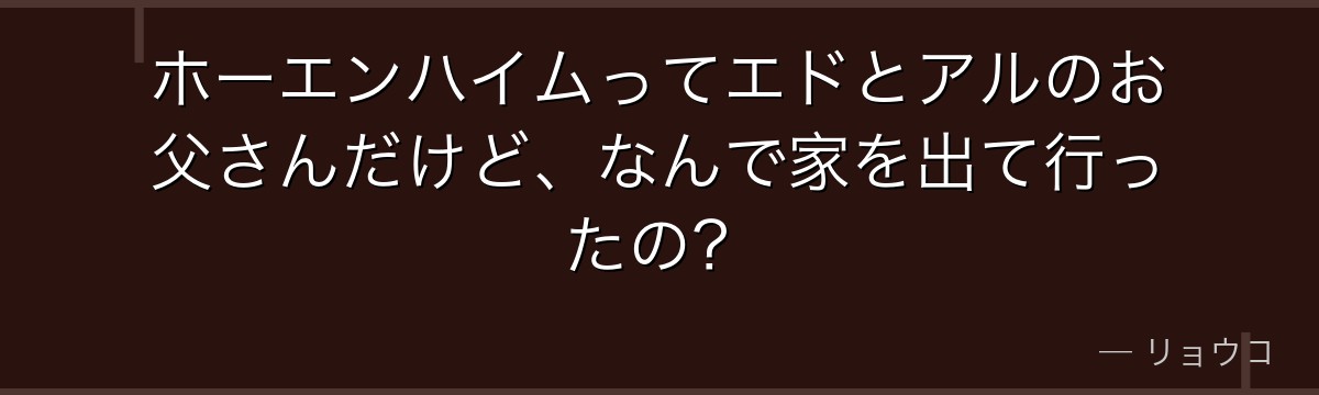 ホーエンハイムってエドとアルのお父さんだけど、なんで家を出て行ったの？