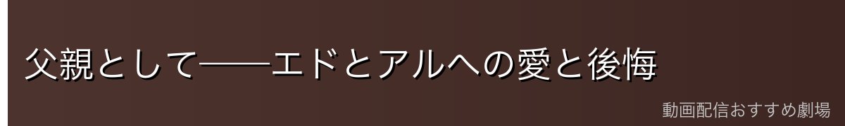 父親として——エドとアルへの愛と後悔