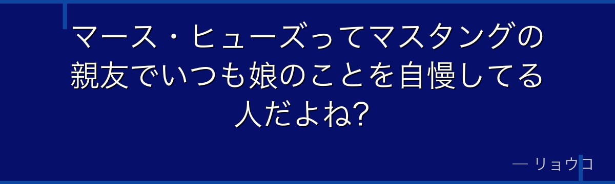 マース・ヒューズってマスタングの親友でいつも娘のことを自慢してる人だよね？