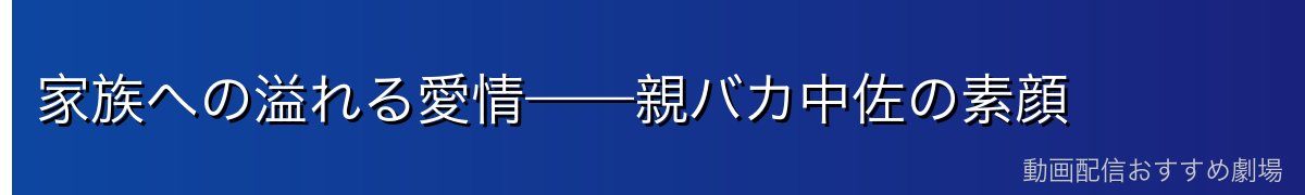 家族への溢れる愛情——親バカ中佐の素顔