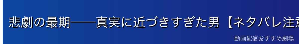 悲劇の最期——真実に近づきすぎた男【ネタバレ注意】