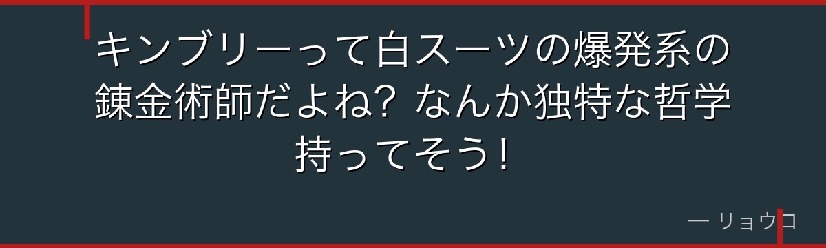 キンブリーって白スーツの爆発系の錬金術師だよね?なんか独特な哲学持ってそう!