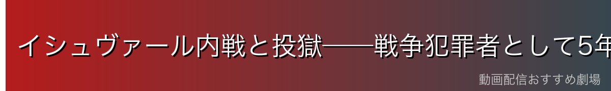イシュヴァール内戦と投獄——戦争犯罪者として5年間