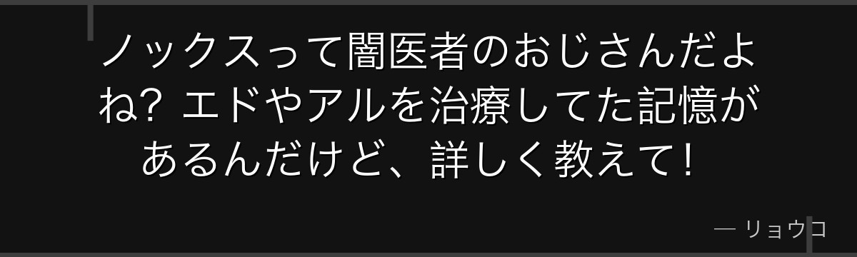 ノックスって闇医者のおじさんだよね?エドやアルを治療してた記憶があるんだけど、詳しく教えて!