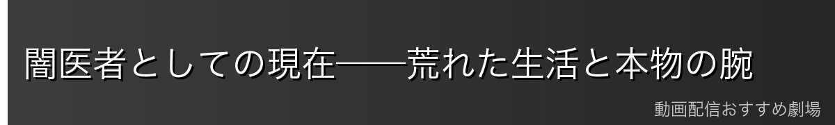 闇医者としての現在——荒れた生活と本物の腕