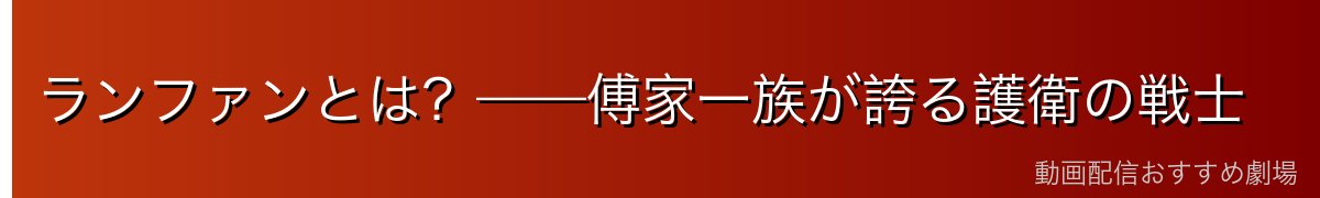 ランファンとは？——傅家一族が誇る護衛の戦士