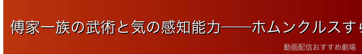 傅家一族の武術と気の感知能力——ホムンクルスすら察知する戦士
