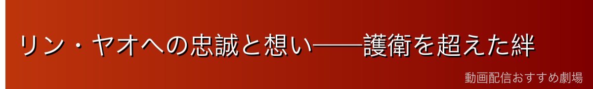 リン・ヤオへの忠誠と想い——護衛を超えた絆