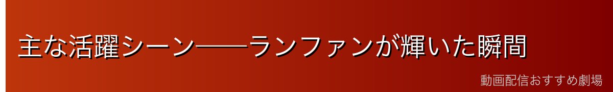 主な活躍シーン——ランファンが輝いた瞬間